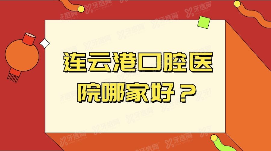 连云港口腔医院哪家好？江南/中新/莱芽口腔排名前三