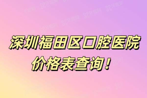 深圳福田区口腔医院价格表查询：含种植牙|矫正|镶牙|根管价格