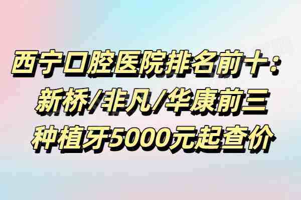 西宁口腔医院排名前十：新桥/非凡/华康前三｜种植牙5000元起查价