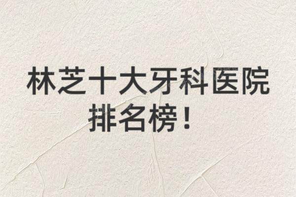 林芝十大牙科医院排名榜：雅博仕|微笑|源博士口腔排名前三