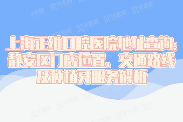 上海正维口腔医院地址查询:静安区门店位置、交通路线及种植牙服务解析