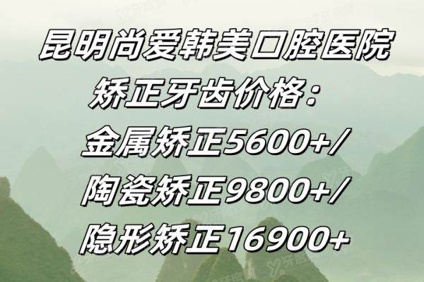 昆明尚爱韩美口腔医院矫正牙齿价格：金属矫正5600+/陶瓷矫正9800+/隐形矫正16900+