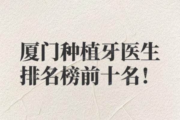 厦门种植牙医生排名榜前十名公布：郭建海|姚江武|谢志勇等医生排前五