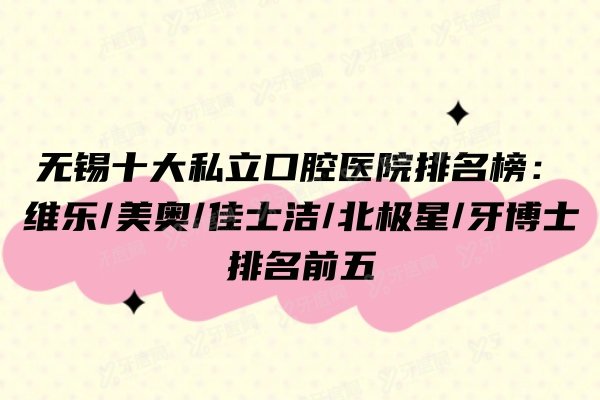 无锡十大私立口腔医院排名榜：维乐/美奥/佳士洁/北极星/牙博士排名前五