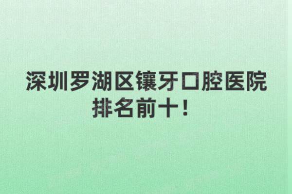 深圳罗湖区镶牙口腔医院排名前十：格伦菲尔|麦芽|美佳德等排名前五名