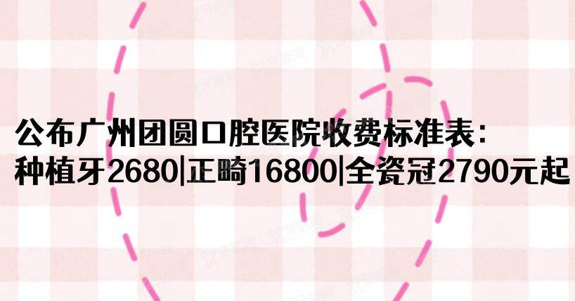 公布广州团圆口腔医院收费标准表：种植牙2680|正畸16800|全瓷冠2790元起