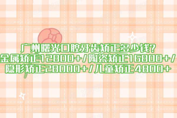 广州曙光囗腔牙齿矫正多少钱？金属矫正12800+/陶瓷矫正16800+/隐形矫正28000+/儿童矫正4800+