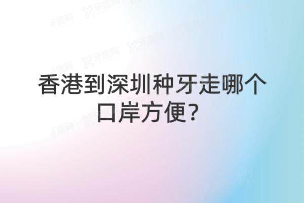 香港到深圳种牙走哪个口岸方便？罗湖/福田/深圳湾口岸全解析+附近医院推荐