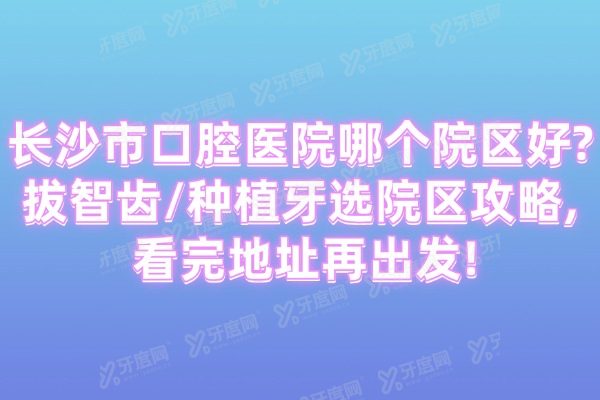 长沙市口腔医院哪个院区好?拔智齿/种植牙选院区攻略,看完地址再出发!