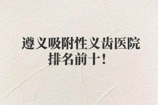 遵义吸附性义齿医院排名前十：皓和|齿度|雅博等口腔排名前五名