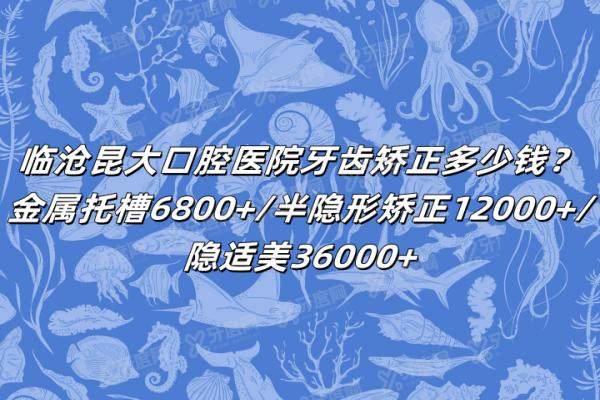 临沧昆大口腔医院牙齿矫正多少钱？金属托槽6800+/半隐形矫正12000+/隐适美36000+