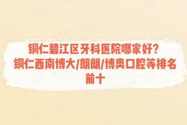 铜仁碧江区牙科医院哪家好？铜仁西南博大/朗朗/博奥口腔等排名前十