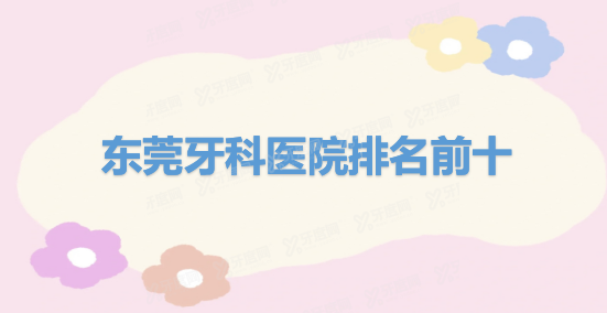 东莞牙科医院排名前十：固德/博球/好佰年口腔排名前三