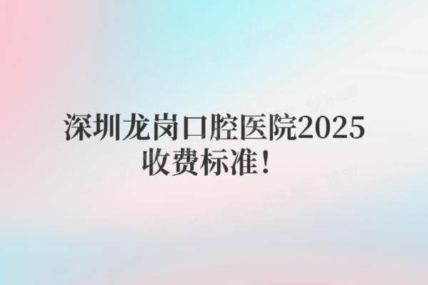 深圳龙岗区口腔医院2025收费标准：种植牙2980+牙齿矫正5999+