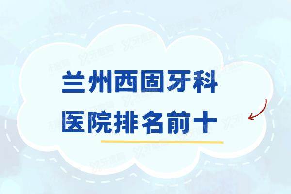 兰州西固牙科医院排名前十：惠安齿科|海涛口腔|牙王国口腔排名前三