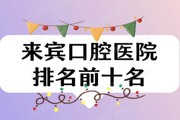 来宾口腔医院排名前十名：永春口腔/永洁口腔/广怀口腔排名前三名