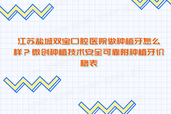 江苏盐城双宝口腔医院做种植牙怎么样？微创种植技术安全可靠附种植牙价格表