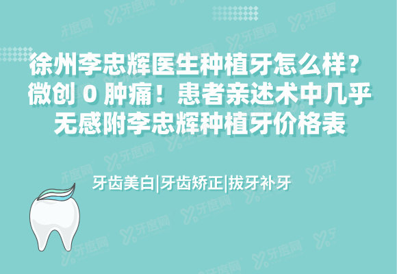 徐州李忠辉医生种植牙怎么样？微创0肿痛！患者亲述术中几乎无感附李忠辉种植牙价格表