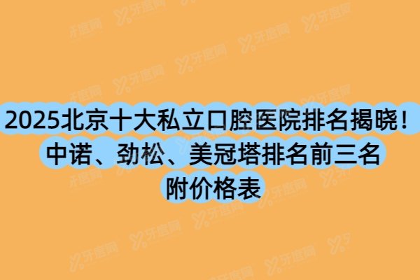 2025北京十大私立口腔医院排名揭晓！中诺、劲松、美冠塔排名前三名附价格表