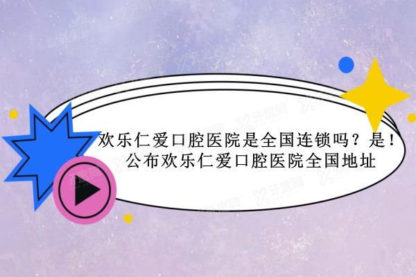 欢乐仁爱口腔医院是全国连锁吗？是！公布欢乐仁爱口腔医院全国地址