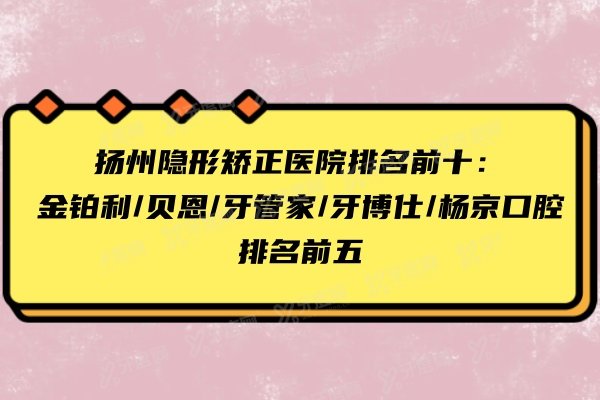 扬州隐形矫正医院排名前十：金铂利/贝恩/牙管家/牙博仕/扬京口腔排名前五