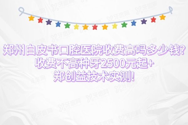 郑州白皮书口腔医院收费高吗多少钱?收费不高种牙2500元起+郑创益技术实测!