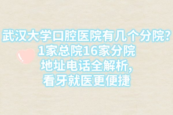 武汉大学口腔医院有几个分院?1家总院16家分院地址电话全解析,看牙就医更便捷
