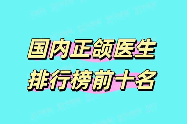 国内正颌医生排行榜前十名，分享2025国内正颌手术成熟的医院和医生名单！