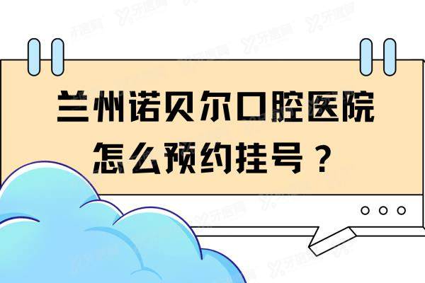 兰州诺贝尔口腔医院怎么预约挂号？电话预约/平台预约/微信预约等流程公布