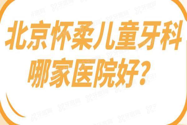 北京怀柔儿童牙科哪家医院好？亲测这3家医院看牙技术好-口碑爆棚！