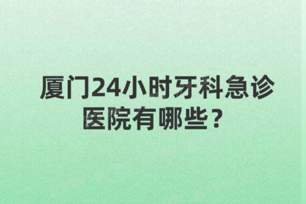 厦门24小时牙科急诊医院有哪些？公布10家厦门24小时牙科急诊地址电话