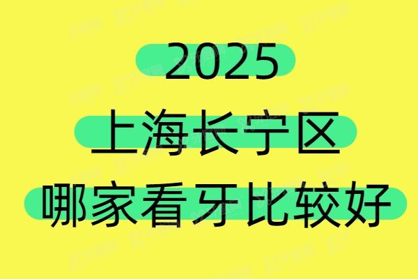 2025上海长宁区哪家看牙比较好？长宁区口腔医院排名前十上榜！