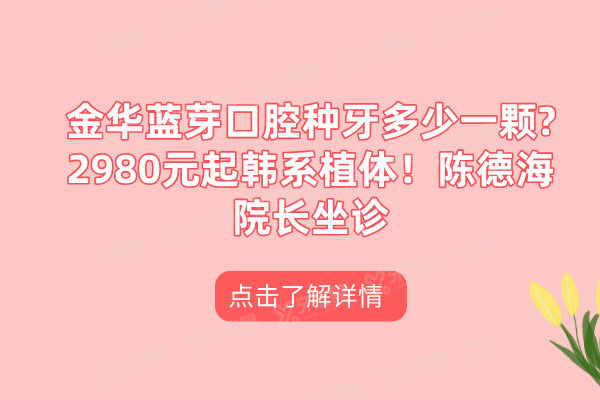 金华蓝芽口腔种牙多少一颗?2980元起韩系植体！陈德海院长坐诊