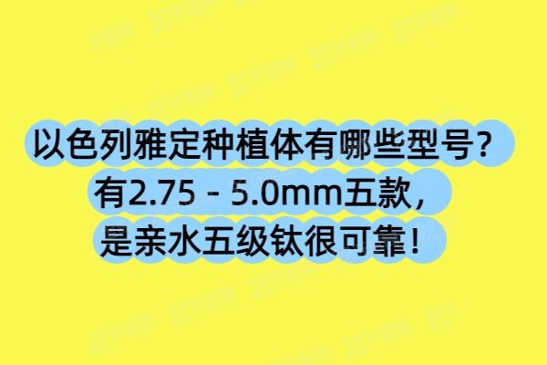 以色列雅定种植体有哪些型号？有2.75 - 5.0mm五款，是亲水五级钛很可靠！