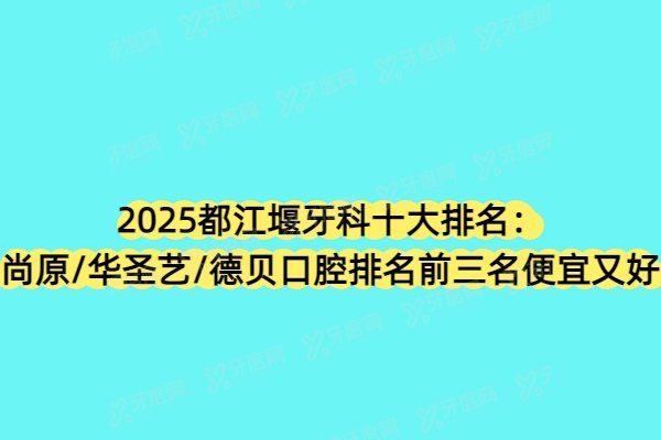 2025都江堰牙科十大排名：尚原/华圣艺/德贝口腔排名前三名便宜又好
