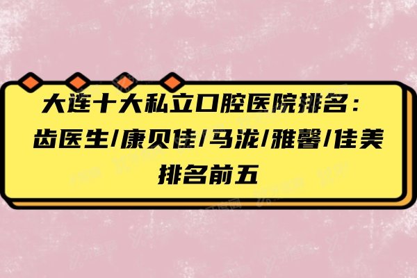 大连十大私立口腔医院排名：齿医生/康贝佳/马泷/雅馨/佳美排名前五
