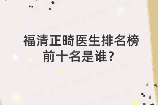 福清正畸医生排名榜前十名是谁？范巧莲/郭小燕/黄明辉等医生正畸口碑排名前十
