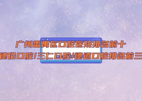 广州番禺区口腔医院排名前十：德伦口腔/三仁口腔/德道口腔排名前三