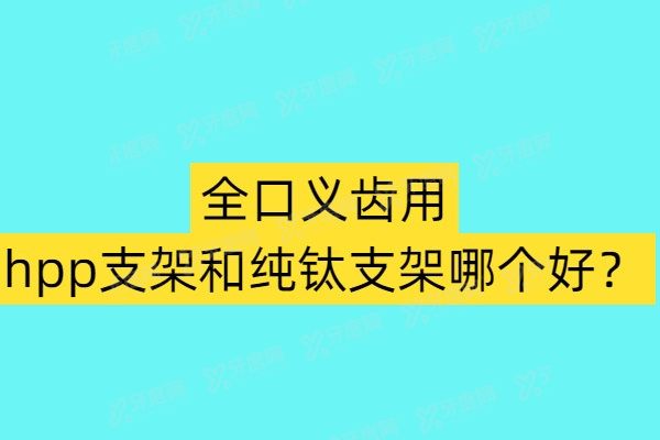 全口义齿用hpp支架和纯钛支架哪个好？注重美观和舒适度选hpp支架价格3000起