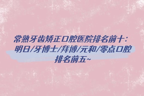 常熟牙齿矫正口腔医院排名前十：明日/牙博士/拜博/元和/零点口腔排名前五