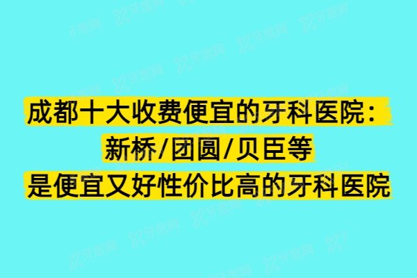 成都十大收费便宜的牙科医院：新桥/团圆/贝臣等是便宜又好性价比高的牙科医院