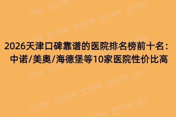2026天津口碑靠谱的医院排名榜前十名：中诺/美奥/海德堡等10家医院性价比高