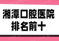 湘潭口腔医院排名前十：湘潭贝壳、湘潭唯雅、湘潭雅贝康排名前三