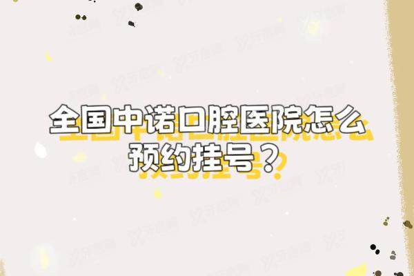 全国中诺口腔医院怎么预约挂号？公布5种预约方式及流程，可查询全国中诺口腔价格