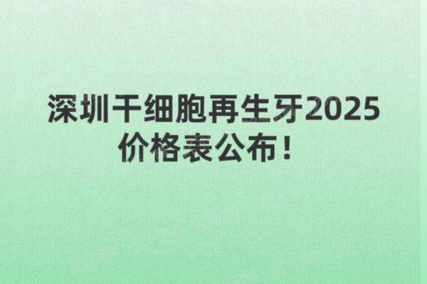 深圳干细胞再生牙2025价格表公布！单颗5290|半口5万|全口10万起