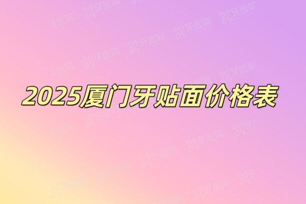2025厦门牙贴面价格表+厦门牙贴面口腔医院排名前十公开！