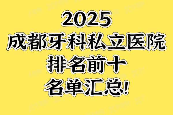 2025成都牙科私立医院排名前十名单汇总！新桥|团圆等都是成都性价比高的私人医院