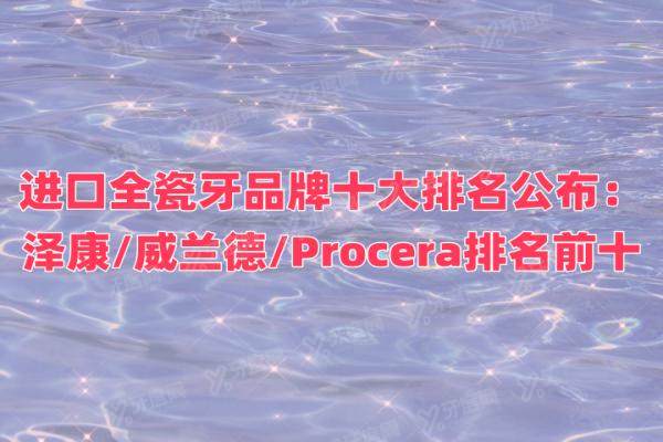 进口全瓷牙品牌十大排名公布：泽康/威兰德/Procera排名前十