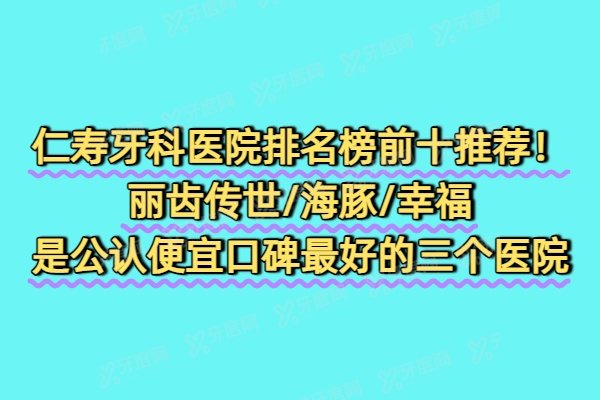 仁寿牙科医院排名榜前十推荐！丽齿传世/海豚/幸福是公认便宜口碑最好的三个医院