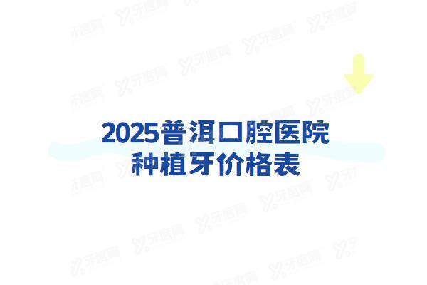 2025普洱口腔医院种植牙价格表：一颗2500起+半口3w+全口6w起